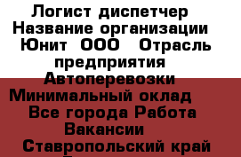 Логист-диспетчер › Название организации ­ Юнит, ООО › Отрасль предприятия ­ Автоперевозки › Минимальный оклад ­ 1 - Все города Работа » Вакансии   . Ставропольский край,Ессентуки г.